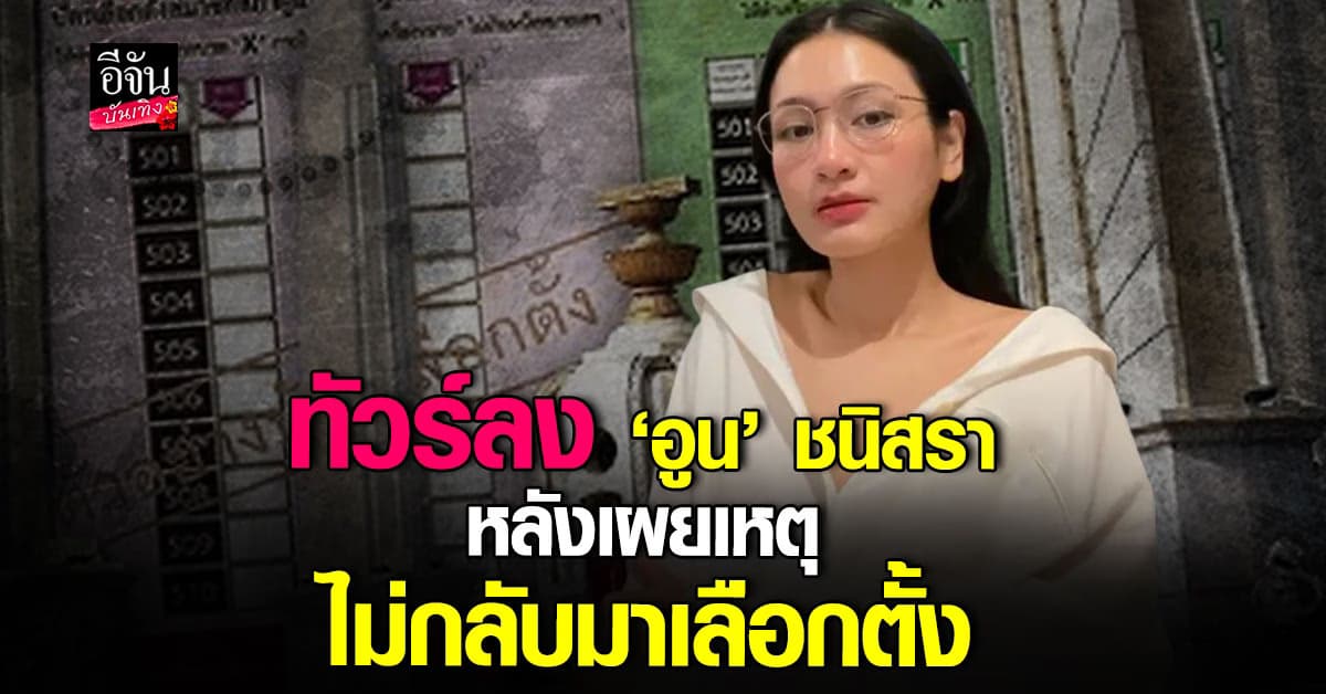 ทัวร์ลงหนัก ‘อูน’ ชนิสรา หลังเผยเหตุไม่ได้เลือกตั้ง