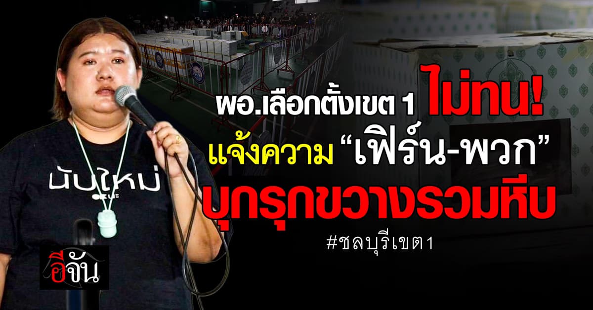 “ผอ.เลือกตั้ง” ชลบุรี เขต 1 ลุยเอาผิด “เฟิร์น” พร้อมพวก บุกขวางรวมหีบเลือกตั้ง