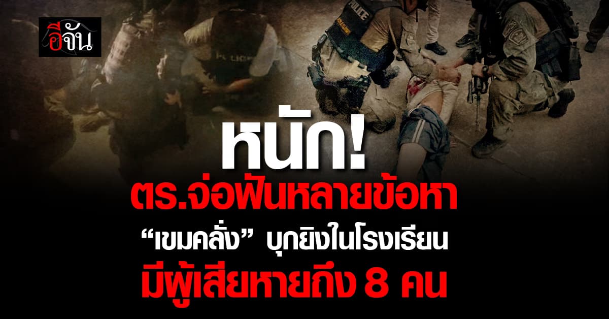 หนัก! ตร.จ่อฟันหลายข้อหา “เขมคลั่ง” บุกยิงในโรงเรียน มีผู้เสียหายถึง 8 คน
