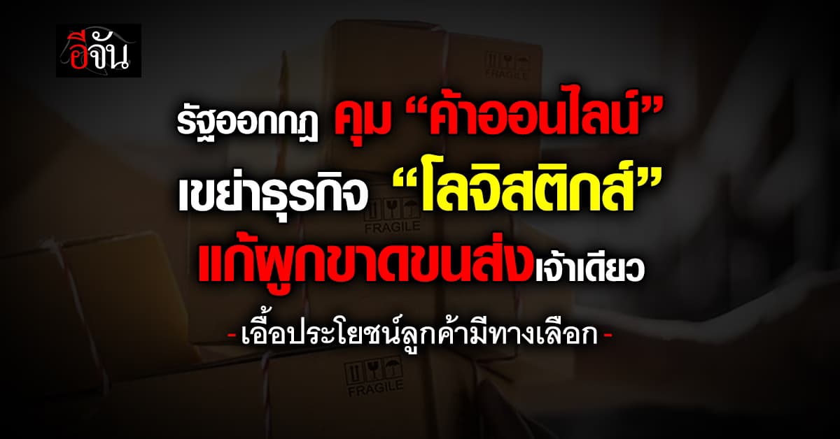 รัฐออกกฎคุม “ค้าออนไลน์” เขย่าธุรกิจ “โลจิสติกส์” แก้ผูกขาดขนส่งเจ้าเดียว