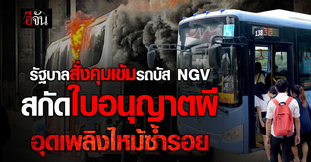 รัฐบาลสั่งคุมเข้มรถบัส NGV  ทั่วประเทศ สแกนเข้มทั้งระบบ สกัดใบรับรองผี ป้องกันเพลิงไหม้ซ้ำรอย