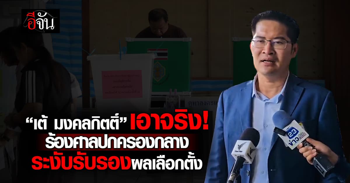 “เต้ มงคลกิตติ์” ยื่นร้องศาลปกครองกลาง ชี้ขาดระงับรับรองผลเลือกตั้ง 2569