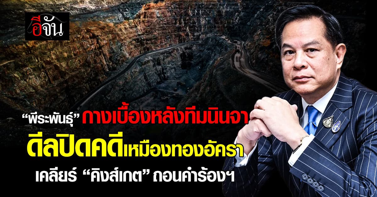 ‘พีระพันธุ์’ กางเบื้องหลัง “ทีมนินจา” ดีลปิดคดีเหมืองทองอัครา เคลียร์ ‘คิงส์เกต’ ถอนคำร้องอนุญาโตฯ