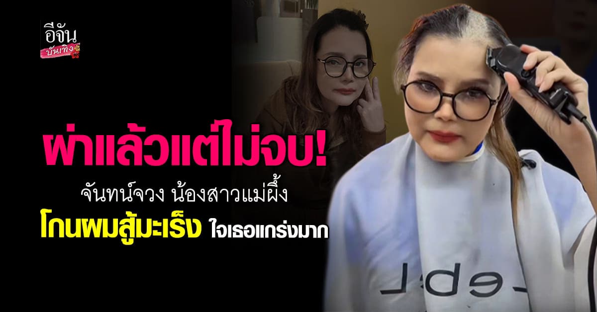 ใจสู้ไม่ถอย! จันทน์จวง น้องสาวแม่ผึ้ง โกนผมสู้มะเร็งเต้านม