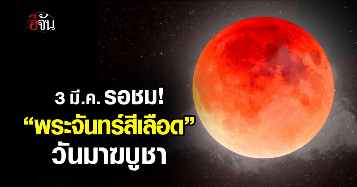 3 มี.ค. รอชม! “จันทรุปราคาเต็มดวง” พระจันทร์สีเลือด วันมาฆบูชา 