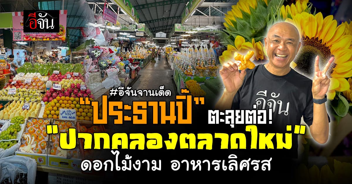 “ประธานปิ๊” พาตะลุย “ปากคลองตลาดใหม่” สวรรค์แห่งดอกไม้ แถมอาหาร-กาแฟ ครบจบที่เดียว