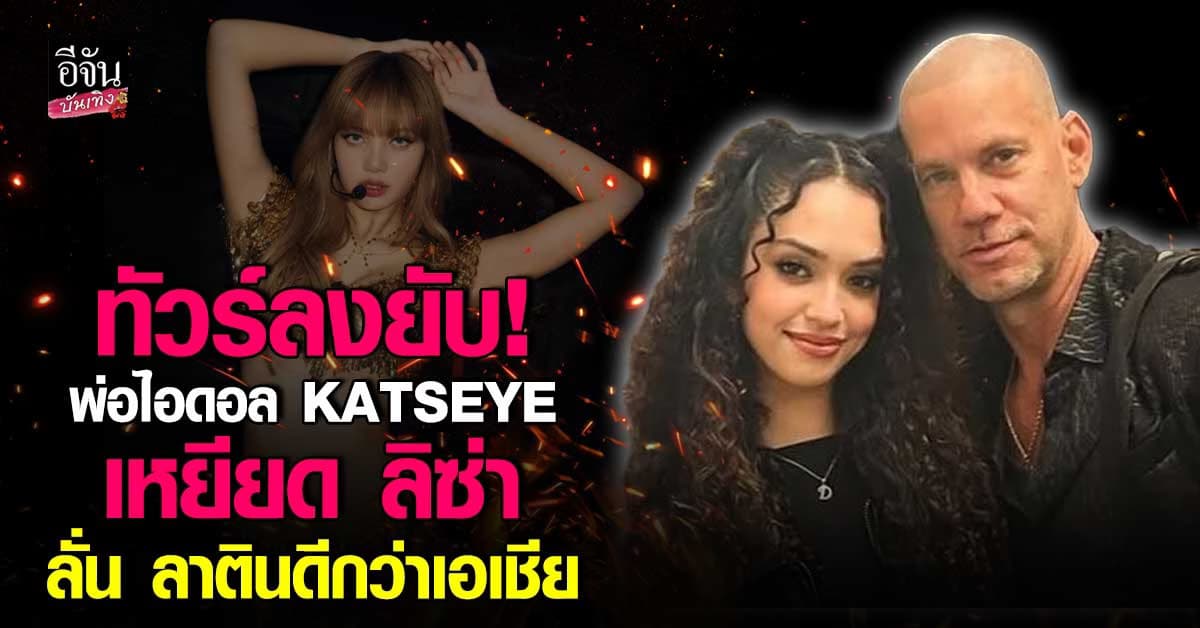 ทัวร์ลงยับ! พ่อไอดอล KATSEYE แซะแรง ลิซ่า ลั่น ลาตินเหนือกว่าเอเชีย