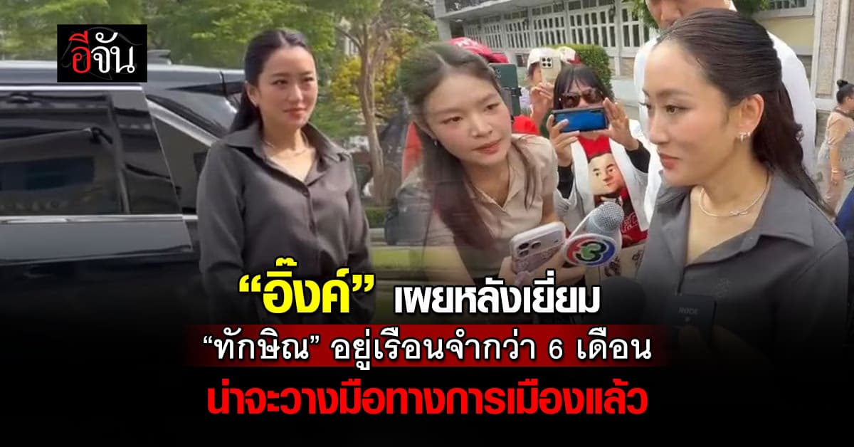 “อิ๊งค์” เผยหลังเยี่ยม “ทักษิณ” อยู่เรือนจำกว่า 6 เดือน น่าจะวางมือทางการเมืองแล้ว 