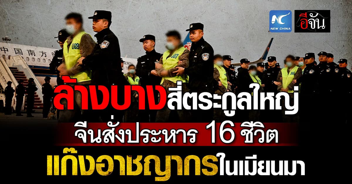ล้างบางสี่ตระกูลใหญ่! จีนสั่งประหาร 16 ชีวิต แก๊งอาชญากรในเมียนมา 