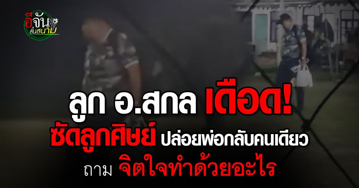 ลูกชาย อ.สกล เดือด ถามลูกศิษย์ นั่งดูพ่อเดินคอตก กลับคนเดียว ลั่น พ่อต้องมาเจออะไรเนี่ย