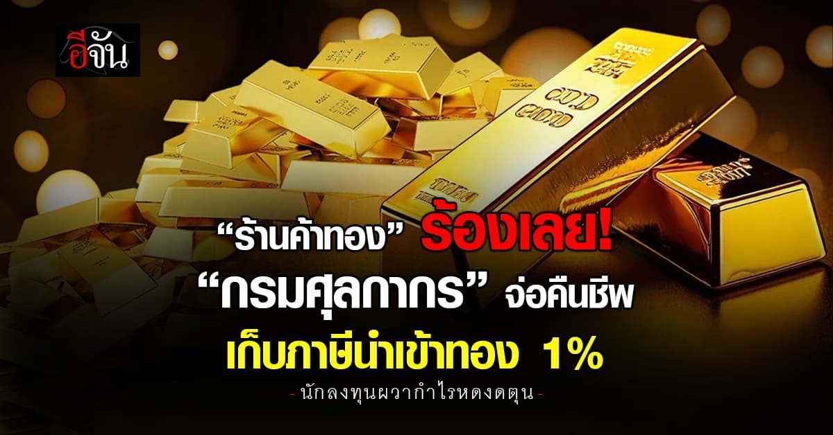 ร้านค้าทองร้อง! หลัง “กรมศุลกากร” จ่อคืนชีพ เก็บภาษีนำเข้าทอง 1% 