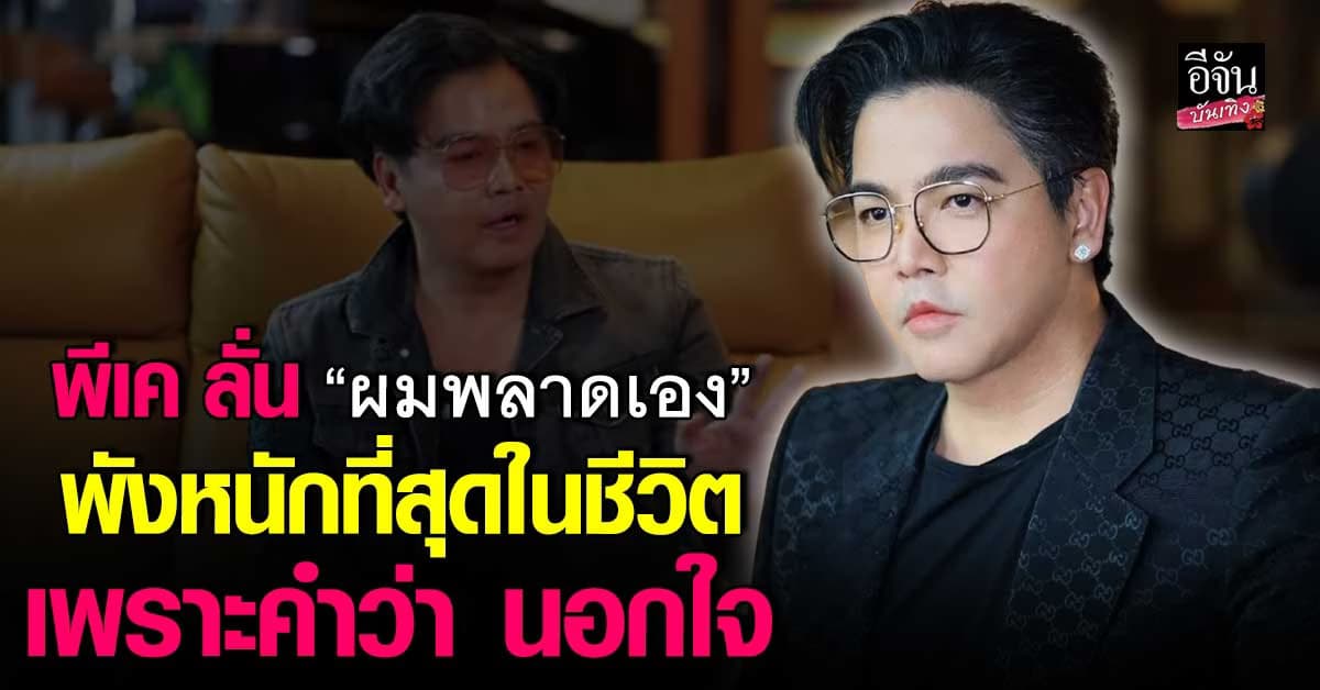 พีเค เปิดใจ บทเรียนที่หนักที่สุด เพราะ นอกใจ จนงานหายเกลี้ยง
