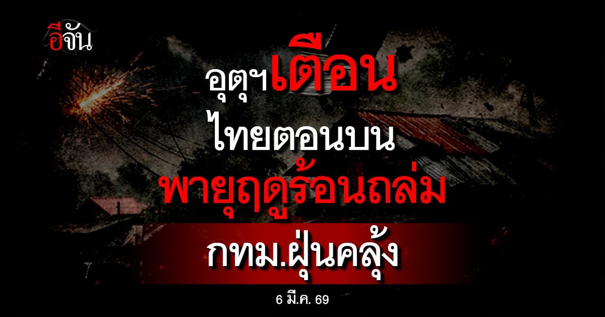 พยากรณ์อากาศ 6 มี.ค. 69 เตือนไทยตอนบนระวัง “พายุฤดูร้อน” ถล่ม ลมแรง-ฟ้าผ่า ส่วนกทม.ฝุ่นยังหนา