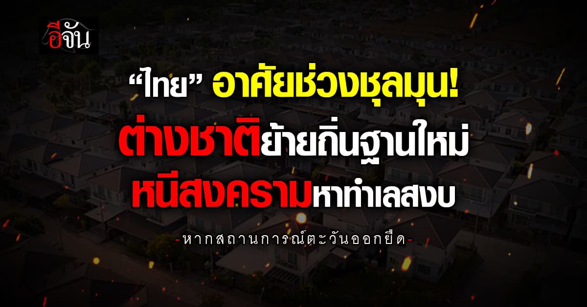 ไทยอาศัยช่วงชุลมุน! ต่างชาติย้ายถิ่นฐานใหม่ หนีสงครามหาทำเลสงบ