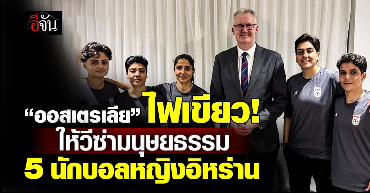 “ออสเตรเลีย” อนุมัติวีซ่ามนุษยธรรม 5 นักบอลหญิงอิหร่าน หลังเสี่ยงถูกประหาร