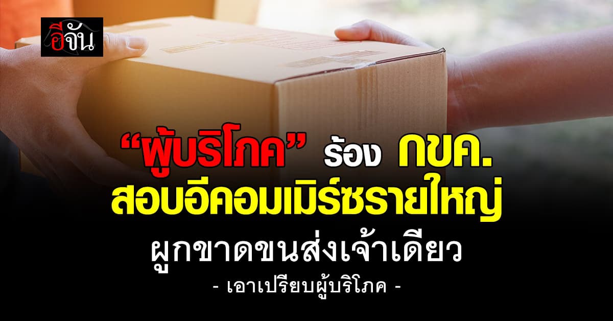 ผู้บริโภค ร้อง กขค. สอบอีคอมเมิร์ซรายใหญ่ ผูกขาดขนส่งเอาเปรียบผู้บริโภค