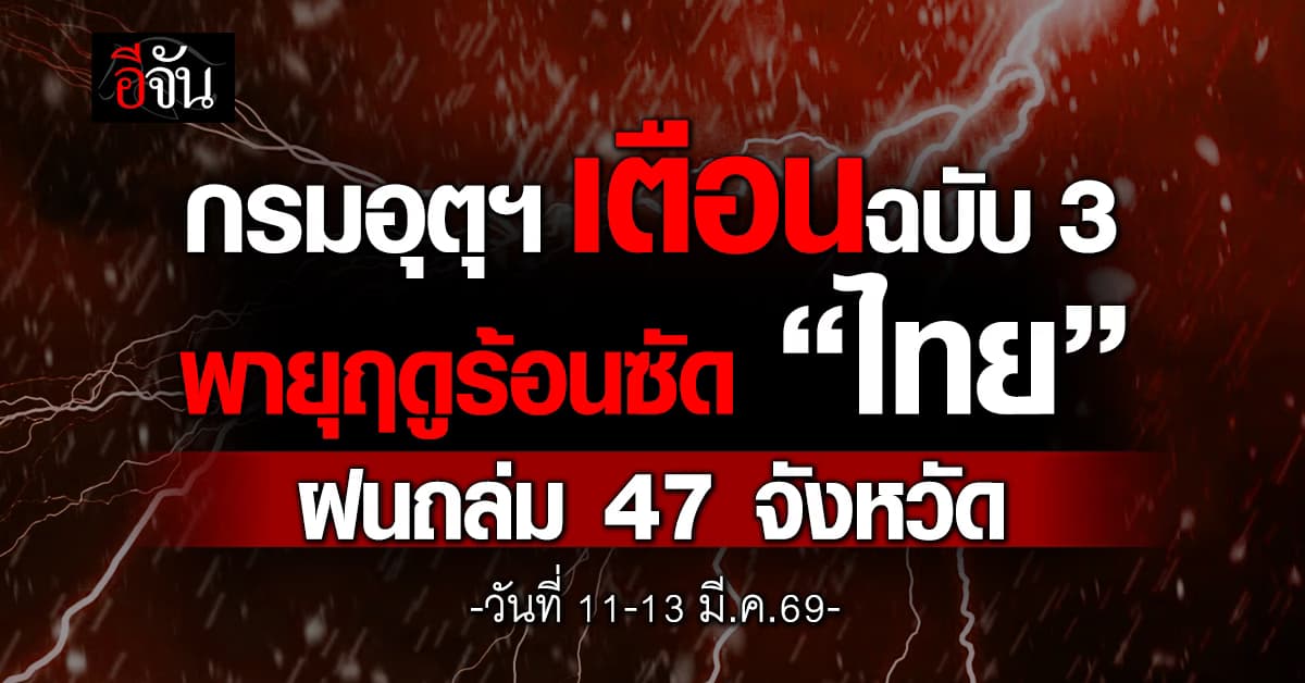 กรมอุตุฯ เตือนฉบับ 3 พายุฤดูร้อนซัด “ไทย” ฝนถล่ม 47 จังหวัด วันที่ 11-13 มี.ค.69