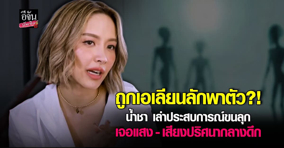 ขนลุก! น้ำชา ชีรณัฐ เล่าวินาทีคิดว่ากำลังถูกเอเลียนลักพาตัว