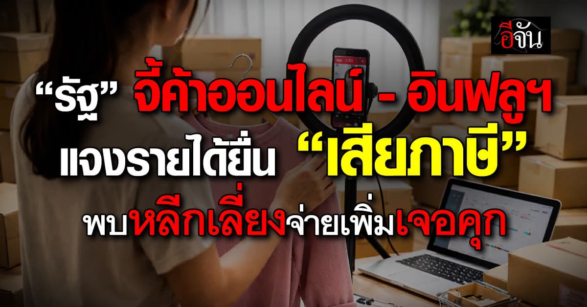 รัฐจี้ค้าออนไลน์-อินฟลูฯ แจงรายได้ยื่น “ภาษี” พบหลีกเลี่ยงจ่ายเพิ่มเจอคุก
