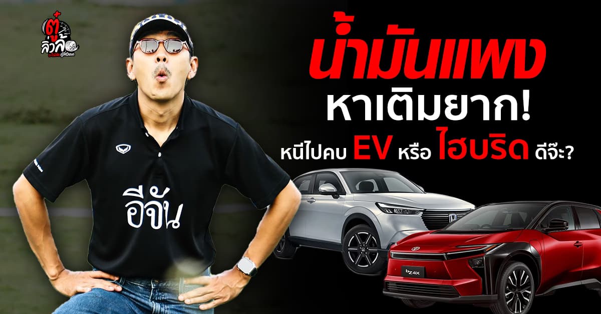 วิกฤตน้ำมันแพง หาเติมยาก เทียบชัด ถึงเวลาเปลี่ยนใช้รถ EV หรือ ไฮบริด? 