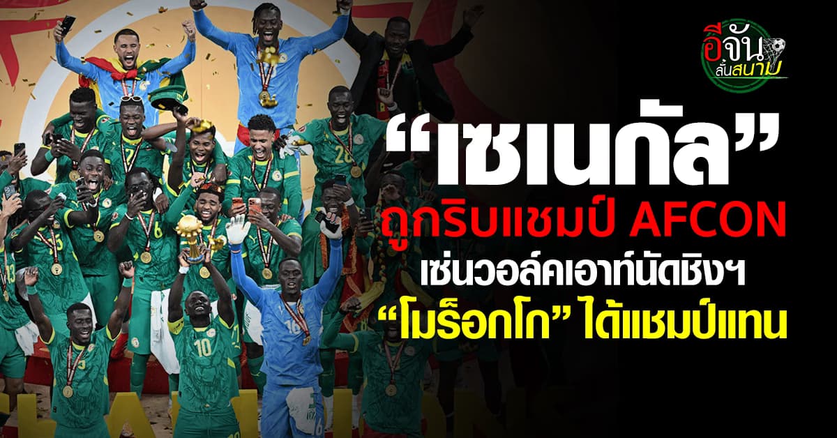 “เซเนกัล” ถูกริบแชมป์ AFCON เหตุวอล์คเอาท์นัดชิงฯ “โมร็อกโก” ปาดหน้าเป็นแชมป์แทน