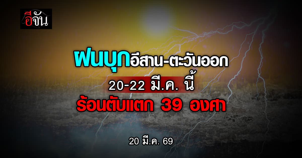 ฝนบุกอีสาน-ตะวันออก 3 วันติด (20-22 มี.ค. 69) ร้อนตับแตก 39 องศา