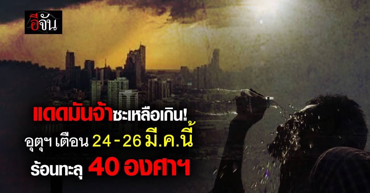 แดดมันจ้าซะเหลือเกิน! อุตุฯ เตือน 24 – 26 มี.ค.นี้ ร้อนทะลุ 40 องศาฯ