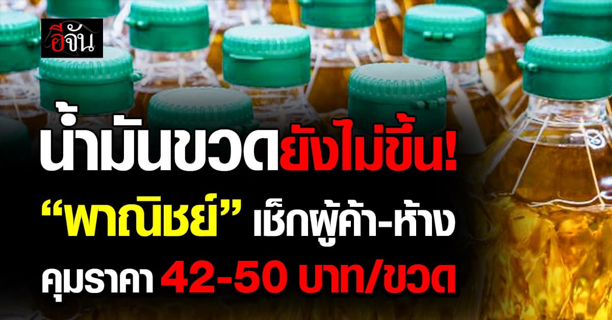 น้ำมันขวดยังไม่ขึ้น! “พาณิชย์” เช็กผู้ค้า-ห้าง คุมราคา 42–50 บาท/ขวด