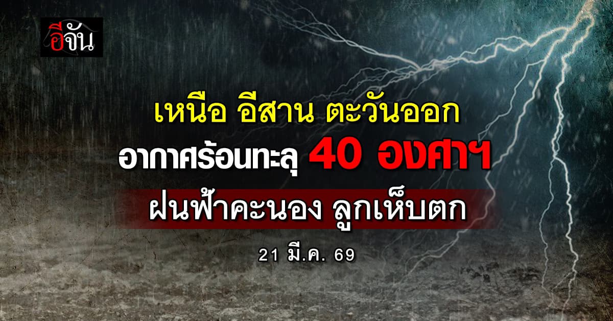 เหนือ อีสาน ตะวันออก อากาศร้อนทะลุ 40 องศาฯ ฝนฟ้าคะนอง ลูกเห็บตก