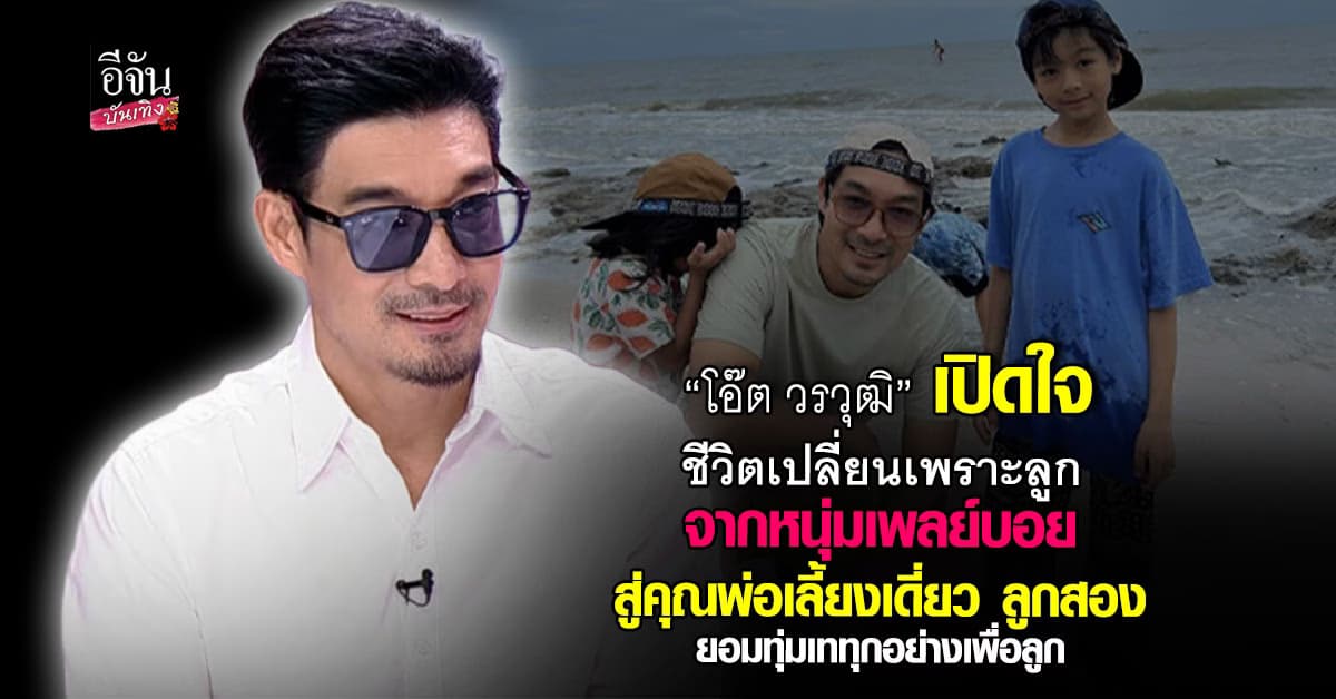 “โอ๊ต วรวุฒิ” เปิดใจ ชีวิตเปลี่ยนตั้งแต่มีลูก จากหนุ่มเพลย์บอยสู่พ่อเลี้ยงเดี่ยวเต็มตัว ทุ่มทั้งชีวิตเพื่อลูก