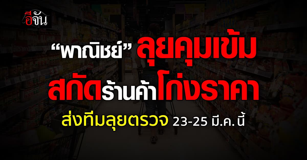 “พาณิชย์” ลุยคุมเข้ม สกัดร้านค้าโก่งราคา  ส่งทีมลุยตรวจ 23-25 มี.ค. นี้