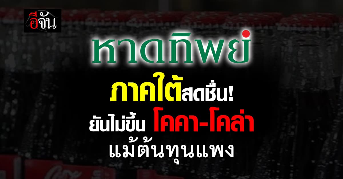หาดทิพย์ ย้ำไม่ขึ้น! โคคา-โคล่า ในภาคใต้ หลังค่าขนส่ง-แพ็กเกจจิ้งพุ่ง