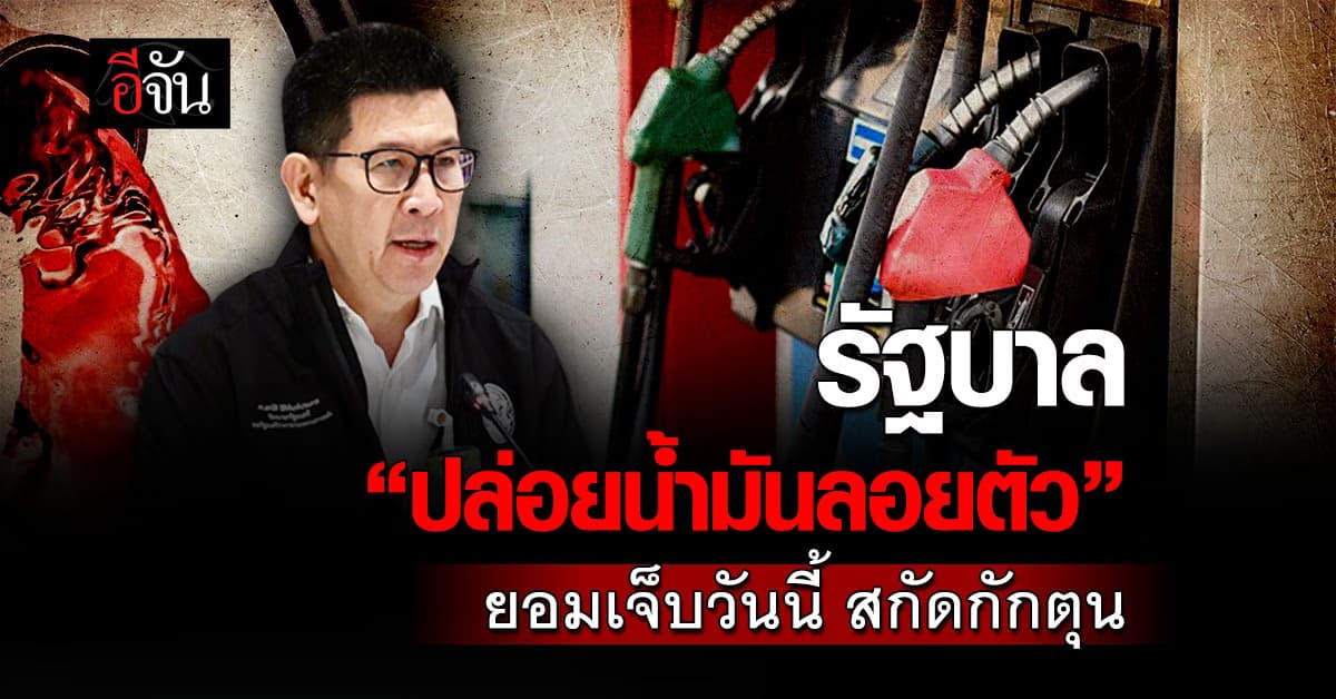 รัฐบาล “ปล่อยน้ำมันลอยตัว” ยอมเจ็บวันนี้ สกัดกักตุน-งบรั่ว