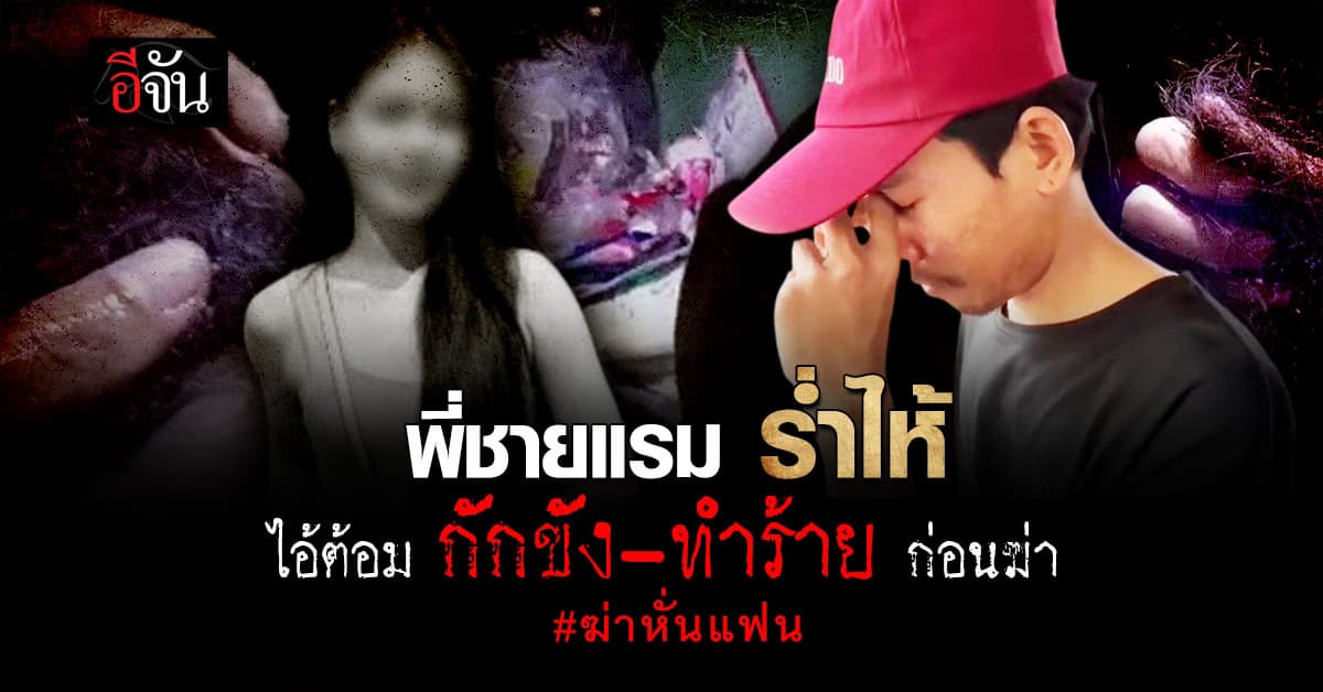 พี่ชายแรม สาวลาว ร่ำไห้ เผย ไอ้ต้อม กักขัง-ทำร้าย น้องสาว ก่อนฆ่า