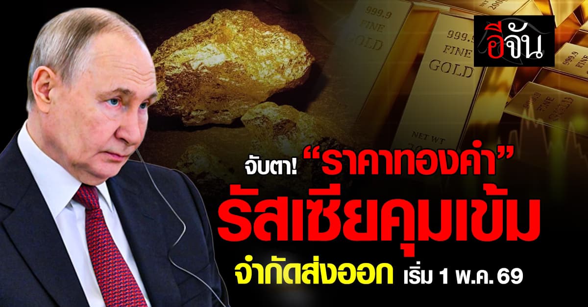 จับตา! “ราคาทองคำ” รัสเซียคุมเข้ม จำกัดส่งออก เริ่ม 1 พ.ค.69 