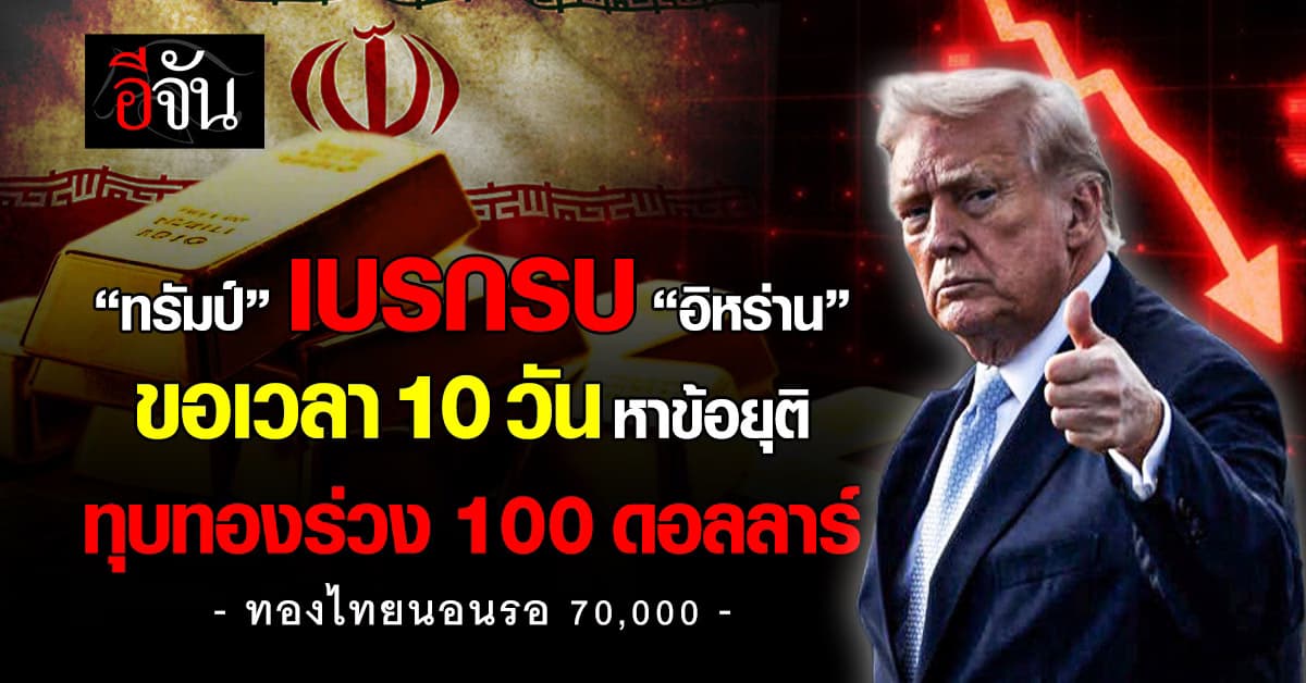 ทองร่วง 100 ดอลลาร์ “ทรัมป์ เบรกรบ ”อิหร่าน“ ขอเวลา 10 วัน เจรจาหาข้อยุติสงคราม