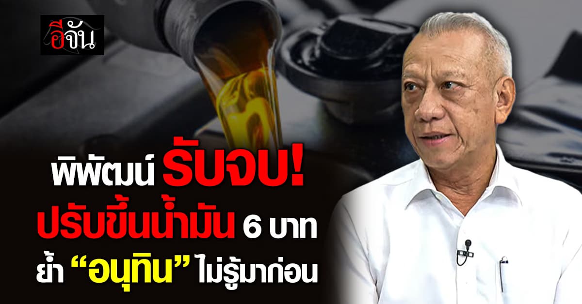 พิพัฒน์ ยัน ขึ้นน้ำมัน 6 บาท อิงราคากลาง “อนุทิน” ไม่รู้มาก่อน ย้ำ ถ้าไม่ขึ้น วุ่นแน่