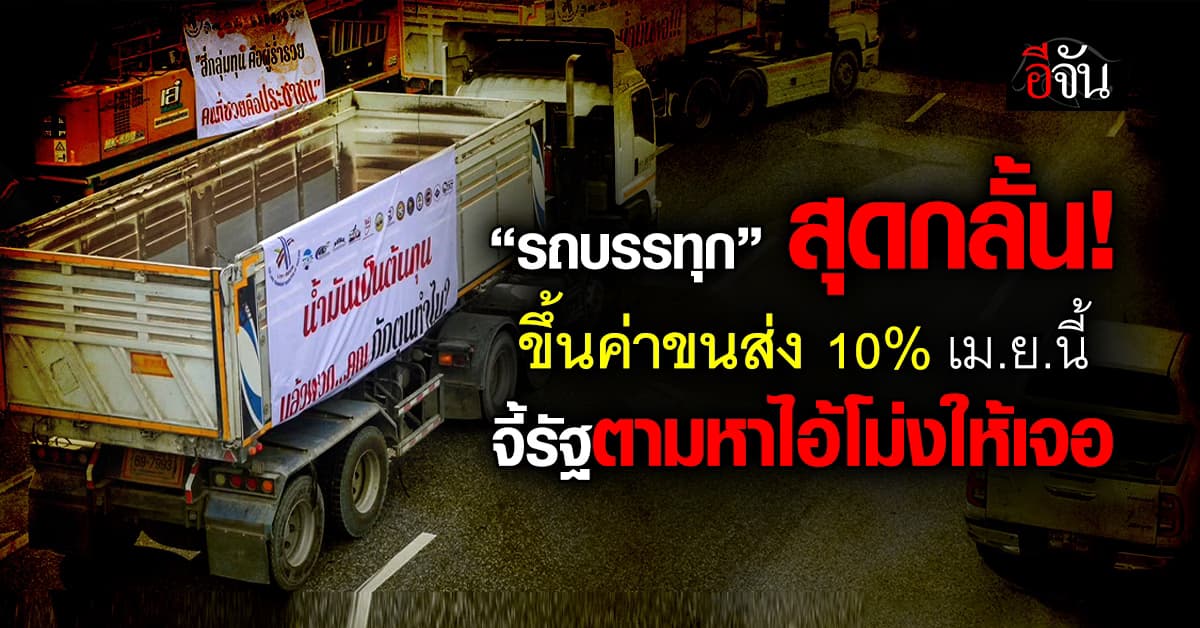 สหพันธ์การขนส่งฯ สุดกลั้น ขึ้นค่าขนส่ง 10% เม.ย.นี้ จี้รัฐตามหาไอ้โม่งให้เจอ