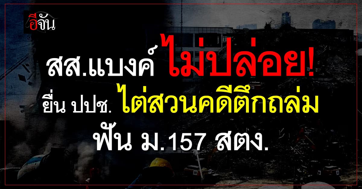 สส.แบงค์ ลุยยื่น ปปช. ไต่สวนคดีตึกถล่ม ฟัน ม.157 สตง. ละเมิดกฎหมาย พ.ร.บ.ควบคุมอาคาร