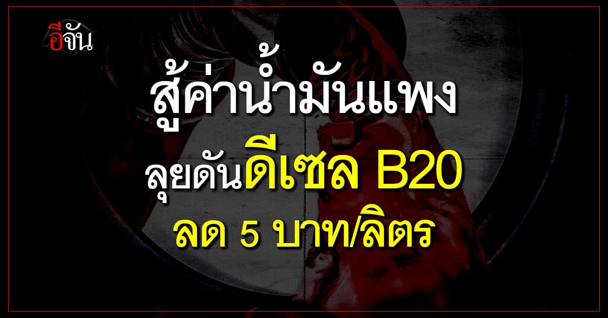 กบน. เคาะดันดีเซล B20 ลด 5 บาท/ลิตร ช่วยผู้ประกอบการสู้ค่าน้ำมันแพง