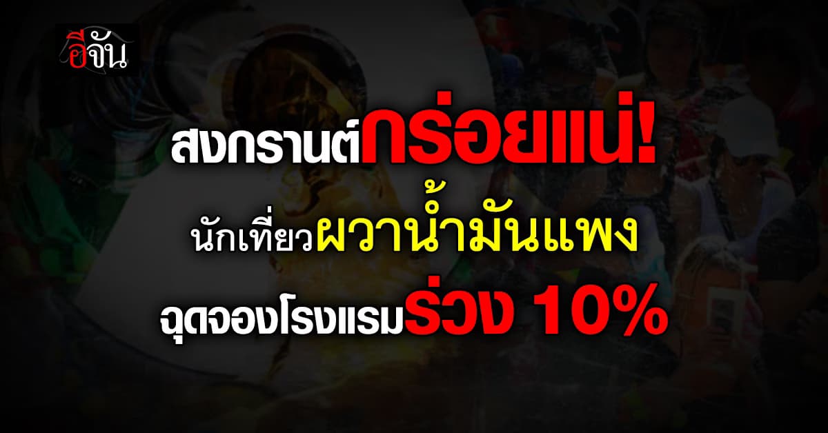สงกรานต์กร่อยแน่! นักเที่ยวผวาน้ำมันแพง ฉุดจองโรงแรมร่วง 10%