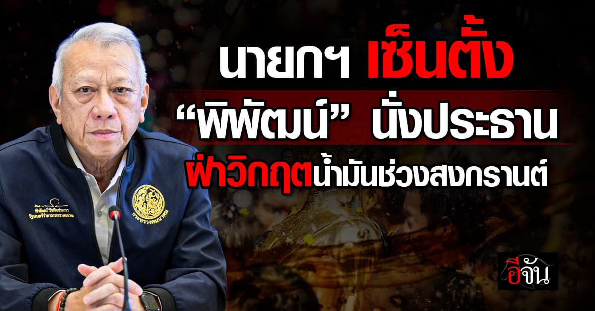 นายกฯ เซ็นคำสั่งตั้ง ”พิพัฒน์“ นั่งคกก. เฉพาะกิจรับมือวิกฤตน้ำมันช่วงสงกรานต์ 