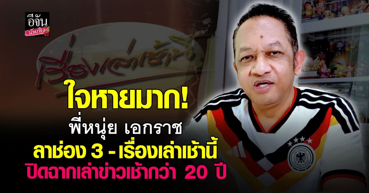 ใจหายสุดๆ! หนุ่ย เอกราช ลาช่อง3-เรื่องเล่าฯ ปิดฉากการทำงานกว่า 20 ปี