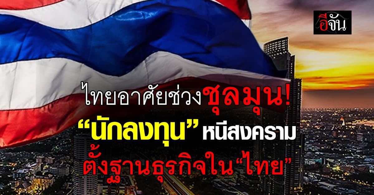 ไทยอาศัยช่วงชุลมุน! “นักลงทุน” หนีสงคราม ตั้งฐานธุรกิจใน “ไทย”