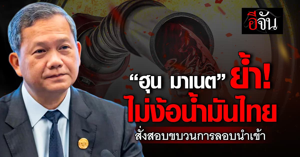 “ฮุน มาเนต” ย้ำ! ไม่ง้อน้ำมันไทย สั่งสอบขบวนการลอบนำเข้า 