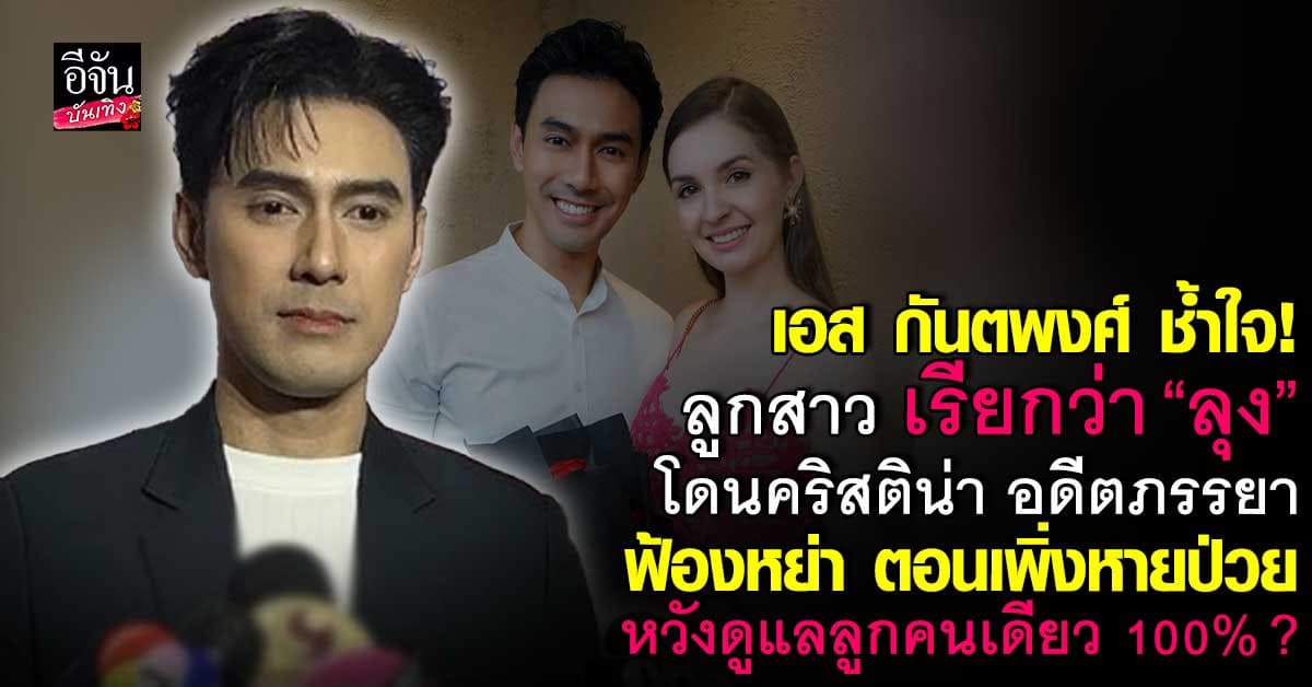 เอส กันตพงศ์ ช้ำใจ! ลูกสาว เรียกว่า “ลุง” โดนอดีตภรรยาฟ้องหย่า