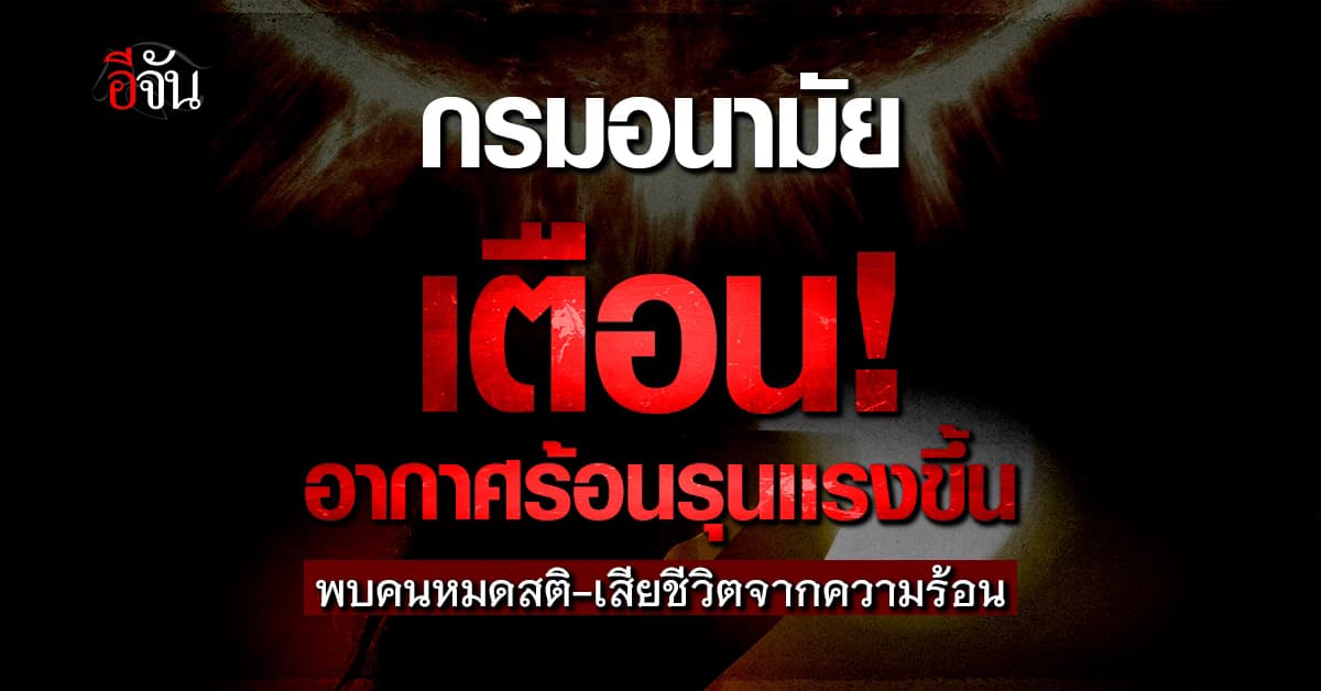 กรมอนามัย เตือน! อากาศไทยร้อนรุนเเรงขึ้น จนคนหมดสติ-เสียชีวิตต่อเนื่อง  