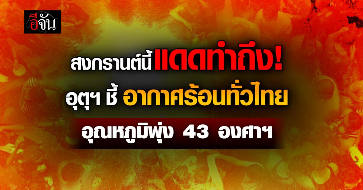สงกรานต์นี้แดดทำถึง! อุตุฯ ชี้อากาศร้อนทั่วไทย อุณหภูมิพุ่ง 43 องศาฯ