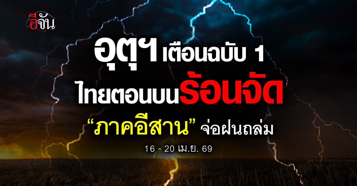 อุตุฯ เตือนฉบับที่ 1 ไทยตอนบนร้อนจัด “อีสาน” จ่อฝนถล่มหนัก