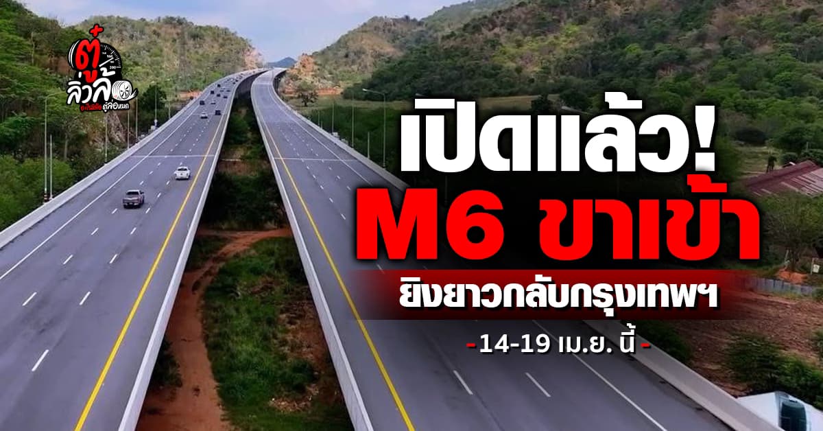 เปิดแล้ววันนี้ มอเตอร์เวย์ M6 ขาเข้า วิ่งฉลุยกลับกรุงเทพฯ 14-19 เม.ย. 69